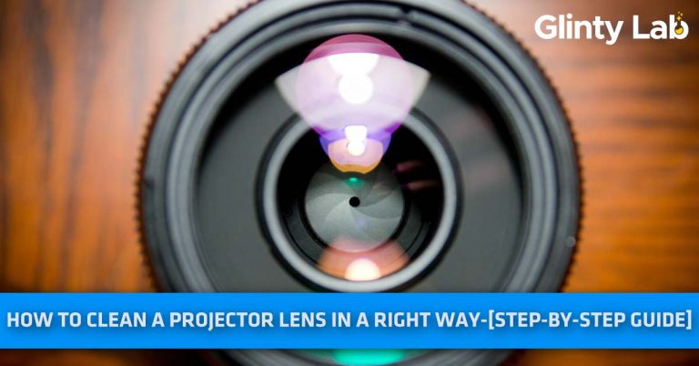How To Clean A Projector Lens In A Right Way? – [Step By Step Guide]